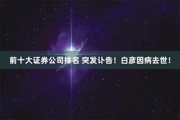 前十大证券公司排名 突发讣告！白彦因病去世！