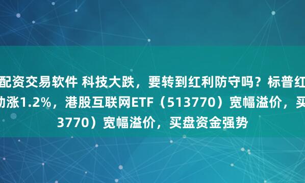 配资交易软件 科技大跌，要转到红利防守吗？标普红利ETF逆市劲涨1.2%，港股互联网ETF（513770）宽幅溢价，买盘资金强势