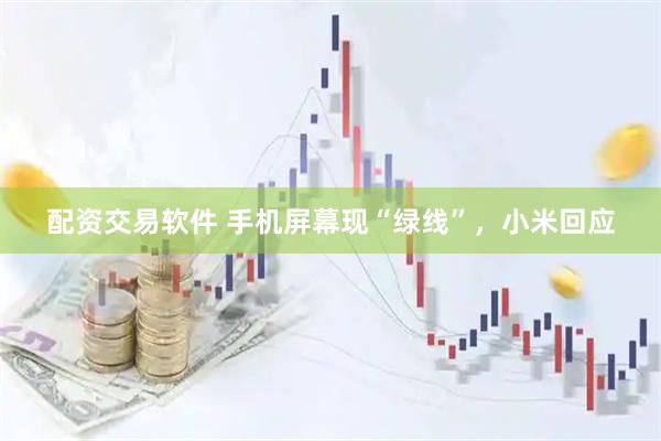 配资交易软件 手机屏幕现“绿线”，小米回应