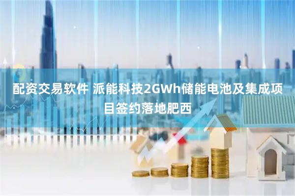 配资交易软件 派能科技2GWh储能电池及集成项目签约落地肥西