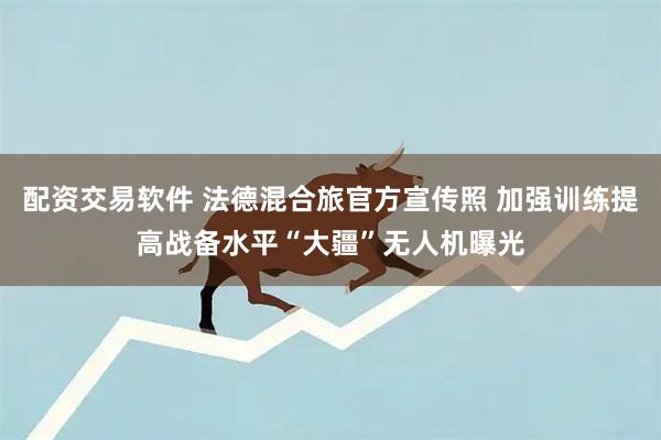 配资交易软件 法德混合旅官方宣传照 加强训练提高战备水平“大疆”无人机曝光