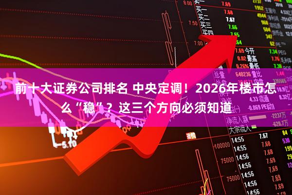 前十大证券公司排名 中央定调！2026年楼市怎么“稳”？这三个方向必须知道