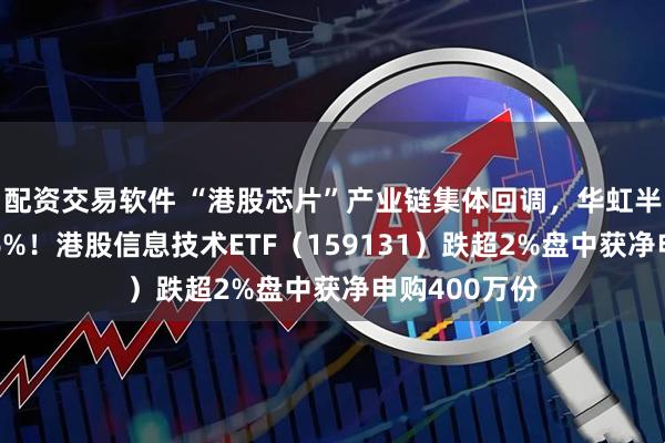 配资交易软件 “港股芯片”产业链集体回调，华虹半导体大跌逾6%！港股信息技术ETF（159131）跌超2%盘中获净申购400万份