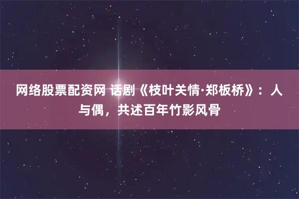 网络股票配资网 话剧《枝叶关情·郑板桥》：人与偶，共述百年竹影风骨