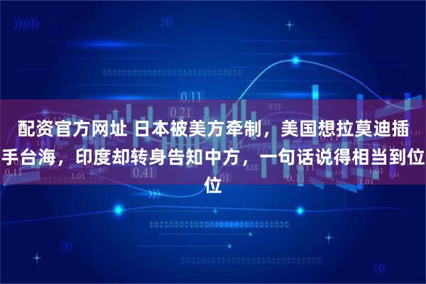 配资官方网址 日本被美方牵制，美国想拉莫迪插手台海，印度却转身告知中方，一句话说得相当到位