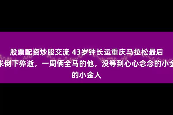 股票配资炒股交流 43岁钟长运重庆马拉松最后百米倒下猝逝，一周俩全马的他，没等到心心念念的小金人