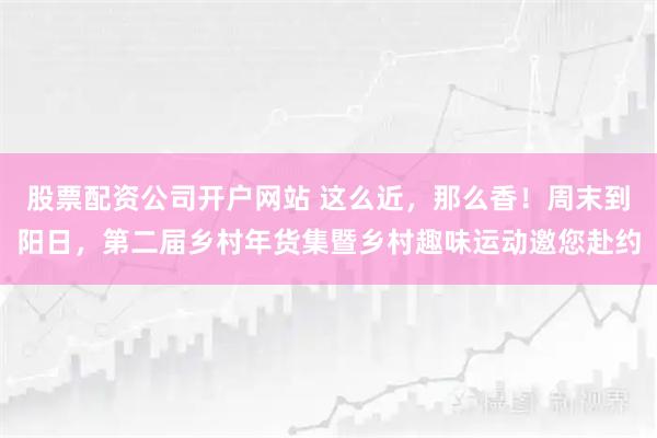 股票配资公司开户网站 这么近，那么香！周末到阳日，第二届乡村年货集暨乡村趣味运动邀您赴约