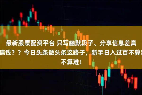 最新股票配资平台 只写幽默段子、分享信息差真能搞钱？？今日头条微头条这路子，新手日入过百不算难！
