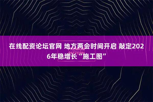 在线配资论坛官网 地方两会时间开启 敲定2026年稳增长“施工图”