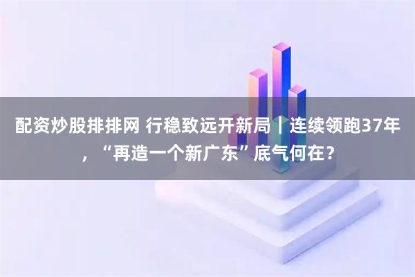 配资炒股排排网 行稳致远开新局｜连续领跑37年，“再造一个新广东”底气何在？