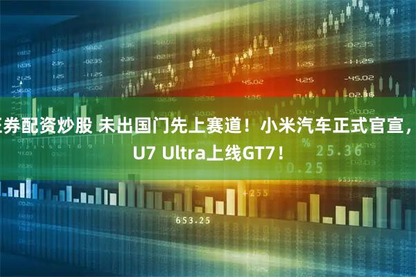 证券配资炒股 未出国门先上赛道！小米汽车正式官宣，SU7 Ultra上线GT7！