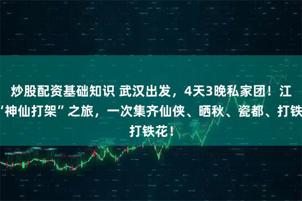 炒股配资基础知识 武汉出发，4天3晚私家团！江西“神仙打架”之旅，一次集齐仙侠、晒秋、瓷都、打铁花！