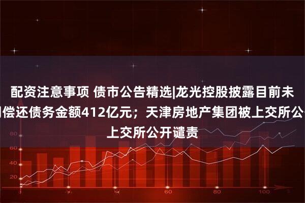 配资注意事项 债市公告精选|龙光控股披露目前未能如期偿还债务金额412亿元；天津房地产集团被上交所公开谴责