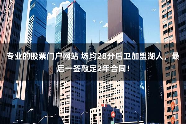 专业的股票门户网站 场均28分后卫加盟湖人，最后一签敲定2年合同！