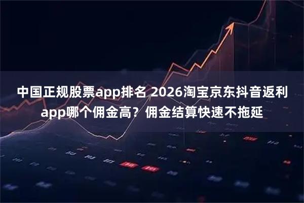 中国正规股票app排名 2026淘宝京东抖音返利app哪个佣金高？佣金结算快速不拖延