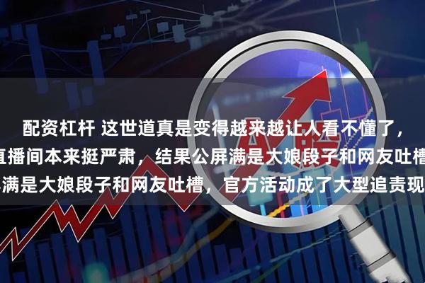 配资杠杆 这世道真是变得越来越让人看不懂了，点进“店店新媒协”的直播间本来挺严肃，结果公屏满是大娘段子和网友吐槽，官方活动成了大型追责现场