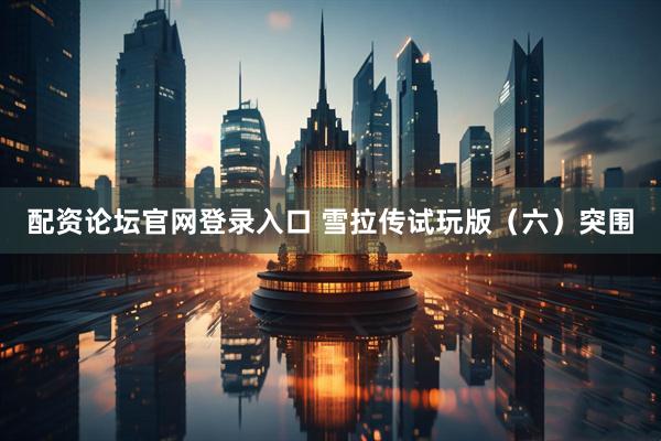 配资论坛官网登录入口 雪拉传试玩版（六）突围