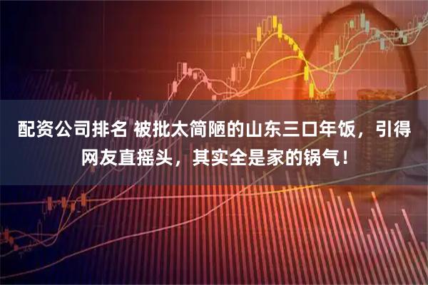 配资公司排名 被批太简陋的山东三口年饭，引得网友直摇头，其实全是家的锅气！