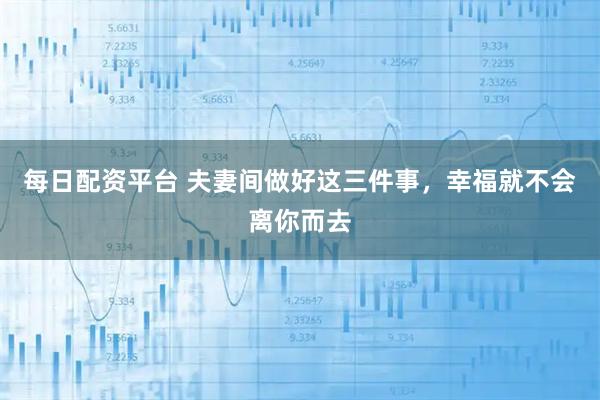 每日配资平台 夫妻间做好这三件事，幸福就不会离你而去