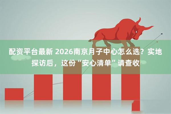 配资平台最新 2026南京月子中心怎么选？实地探访后，这份“安心清单”请查收
