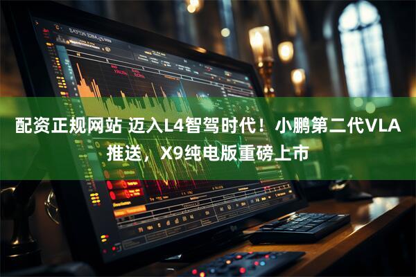 配资正规网站 迈入L4智驾时代！小鹏第二代VLA推送，X9纯电版重磅上市