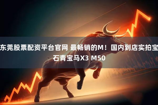 东莞股票配资平台官网 最畅销的M！国内到店实拍宝石青宝马X3 M50