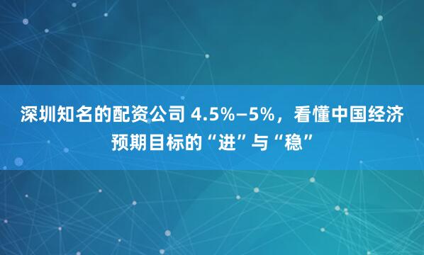 深圳知名的配资公司 4.5%—5%，看懂中国经济预期目标的“进”与“稳”