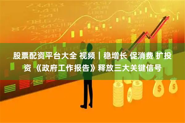 股票配资平台大全 视频｜稳增长 促消费 扩投资 《政府工作报告》释放三大关键信号