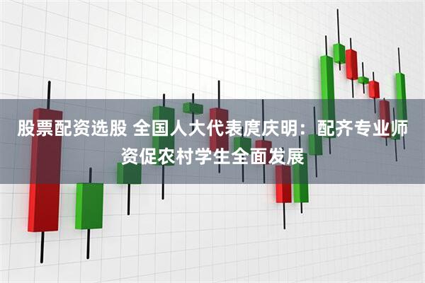 股票配资选股 全国人大代表庹庆明：配齐专业师资促农村学生全面发展