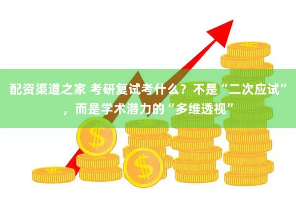 配资渠道之家 考研复试考什么？不是“二次应试”，而是学术潜力的“多维透视”