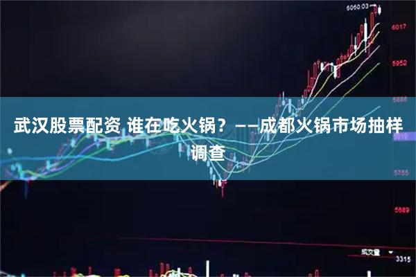 武汉股票配资 谁在吃火锅？——成都火锅市场抽样调查