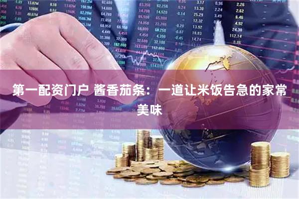 第一配资门户 酱香茄条：一道让米饭告急的家常美味