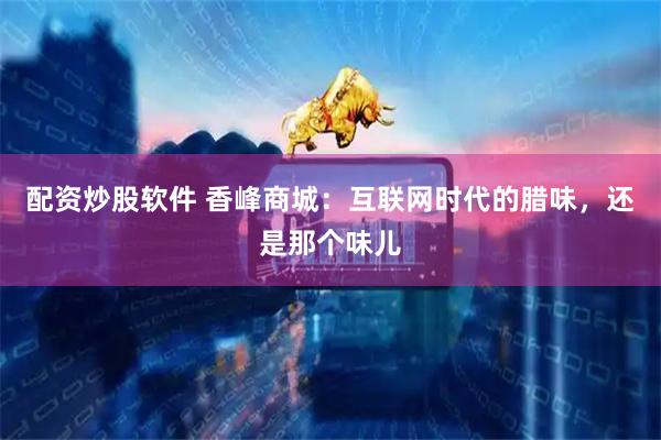 配资炒股软件 香峰商城：互联网时代的腊味，还是那个味儿