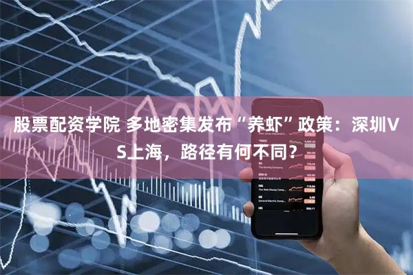 股票配资学院 多地密集发布“养虾”政策：深圳VS上海，路径有何不同？