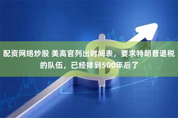 配资网络炒股 美高官列出时间表，要求特朗普退税的队伍，已经排到500年后了