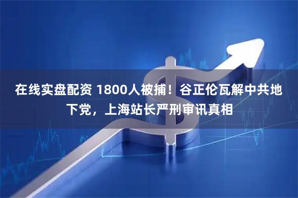 在线实盘配资 1800人被捕！谷正伦瓦解中共地下党，上海站长严刑审讯真相
