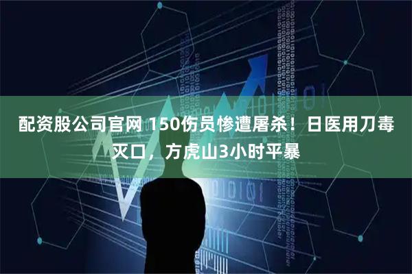 配资股公司官网 150伤员惨遭屠杀！日医用刀毒灭口，方虎山3小时平暴