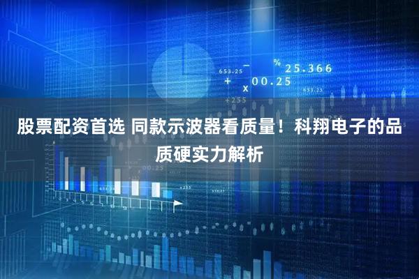 股票配资首选 同款示波器看质量！科翔电子的品质硬实力解析
