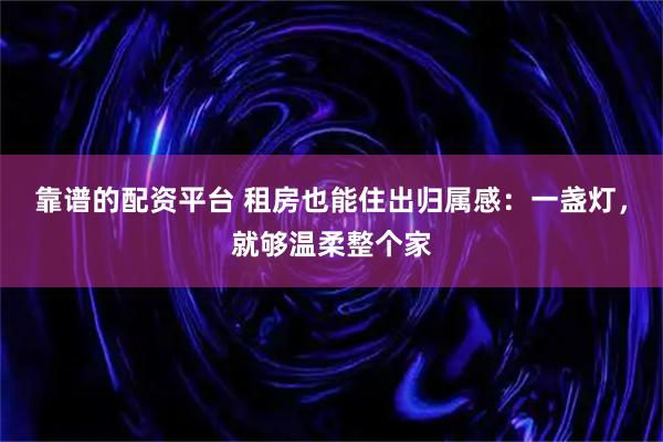 靠谱的配资平台 租房也能住出归属感：一盏灯，就够温柔整个家