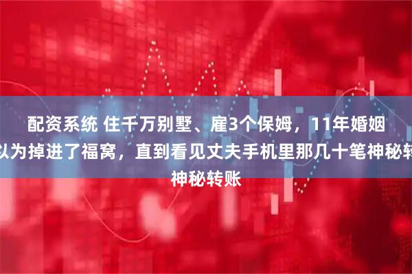 配资系统 住千万别墅、雇3个保姆，11年婚姻我以为掉进了福窝，直到看见丈夫手机里那几十笔神秘转账
