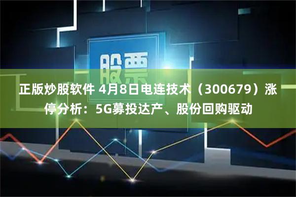 正版炒股软件 4月8日电连技术（300679）涨停分析：5G募投达产、股份回购驱动