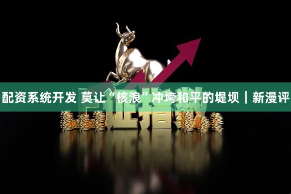 配资系统开发 莫让“核浪”冲垮和平的堤坝｜新漫评