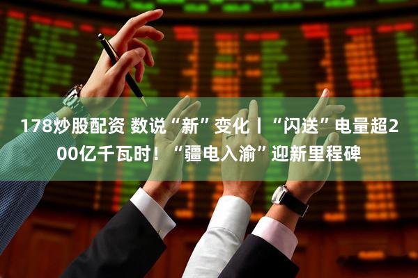 178炒股配资 数说“新”变化丨“闪送”电量超200亿千瓦时！“疆电入渝”迎新里程碑