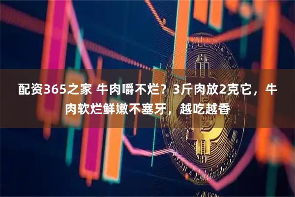 配资365之家 牛肉嚼不烂？3斤肉放2克它，牛肉软烂鲜嫩不塞牙，越吃越香