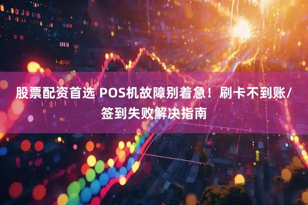 股票配资首选 POS机故障别着急！刷卡不到账/签到失败解决指南