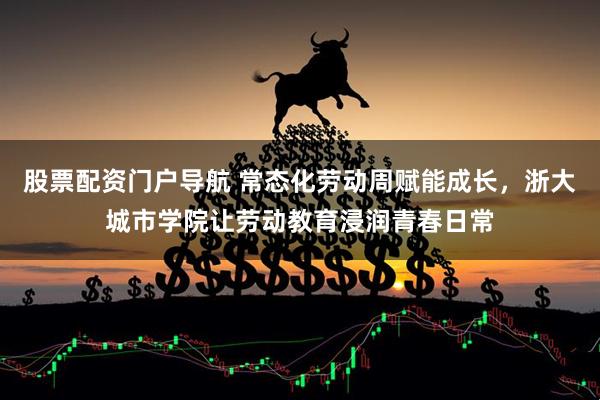 股票配资门户导航 常态化劳动周赋能成长，浙大城市学院让劳动教育浸润青春日常
