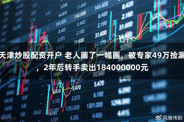 天津炒股配资开户 老人画了一幅画，被专家49万捡漏，2年后转手卖出184000000元