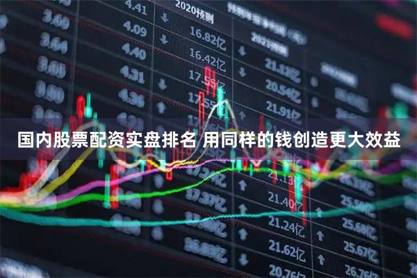 国内股票配资实盘排名 用同样的钱创造更大效益