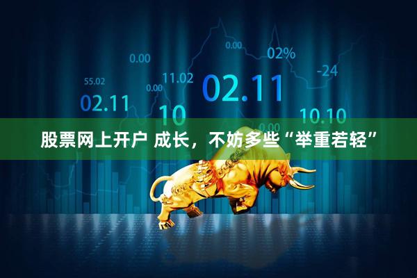 股票网上开户 成长，不妨多些“举重若轻”