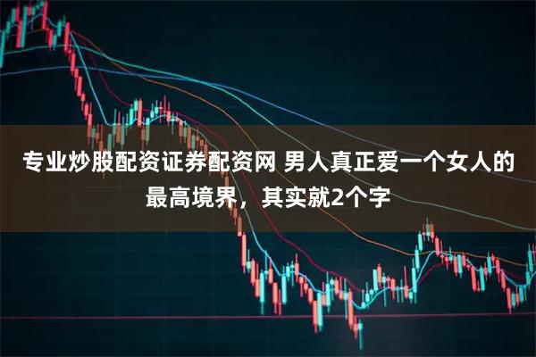 专业炒股配资证券配资网 男人真正爱一个女人的最高境界，其实就2个字